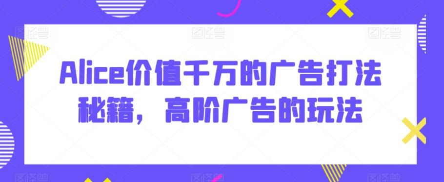 Alice价值千万的广告打法秘籍,高阶广告的玩法