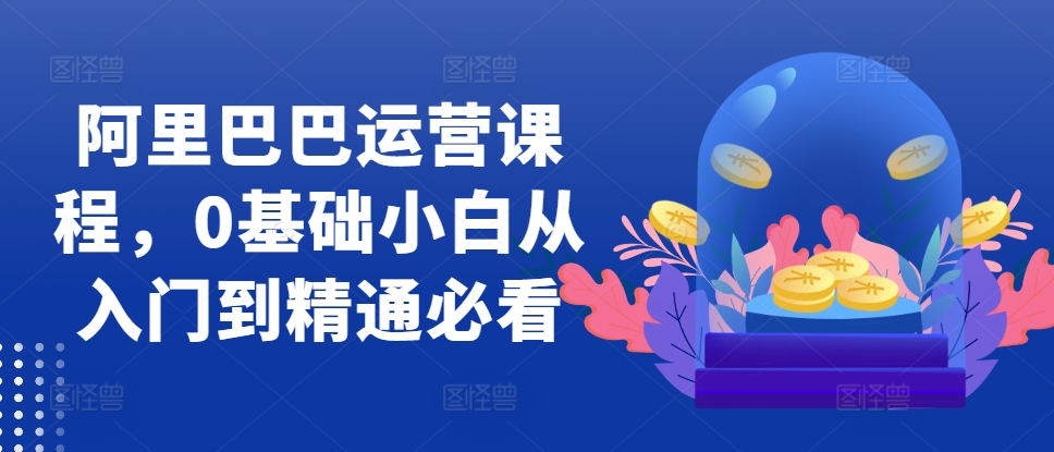 阿里巴巴运营课程,0基础小白从入门到精通必看